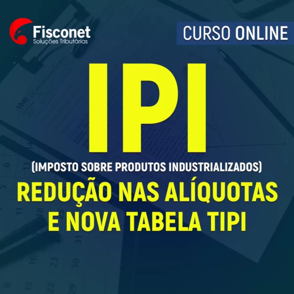 IPI - REDUÇÃO NAS ALÍQUOTAS E NOVA TABELA TIPI 2022